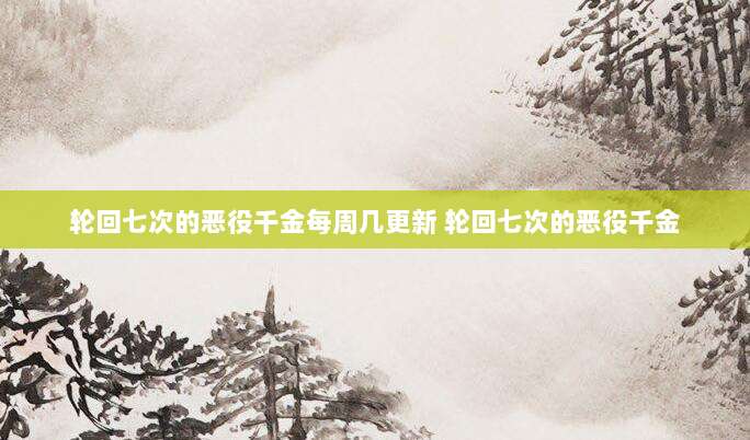 轮回七次的恶役千金每周几更新 轮回七次的恶役千金
