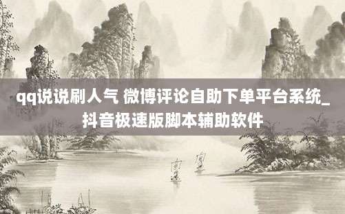 qq说说刷人气 微博评论自助下单平台系统_抖音极速版脚本辅助软件