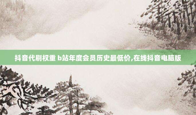 抖音代刷权重 b站年度会员历史最低价,在线抖音电脑版