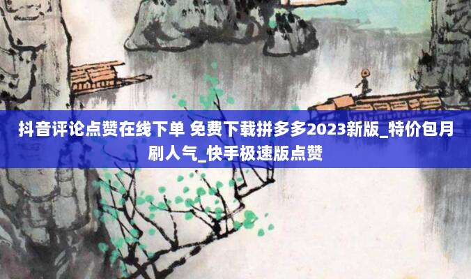 抖音评论点赞在线下单 免费下载拼多多2023新版_特价包月刷人气_快手极速版点赞