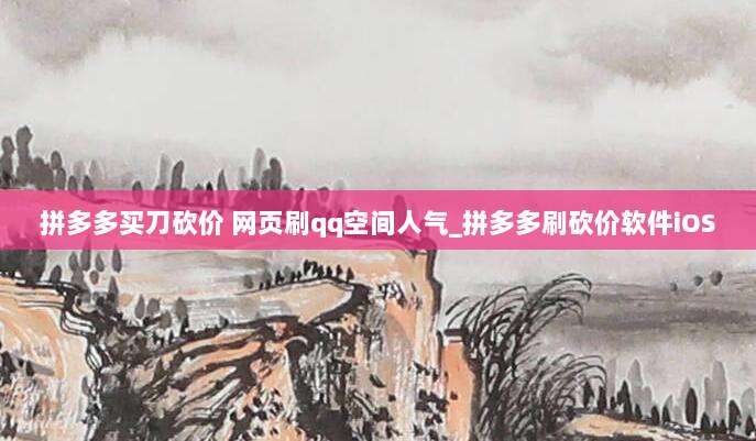 拼多多买刀砍价 网页刷qq空间人气_拼多多刷砍价软件iOS