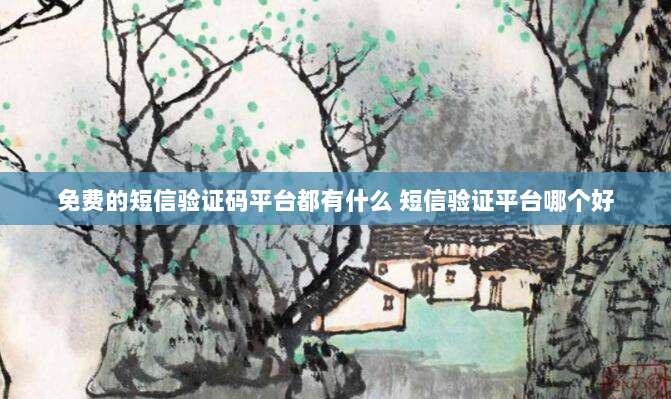 免费的短信验证码平台都有什么 短信验证平台哪个好