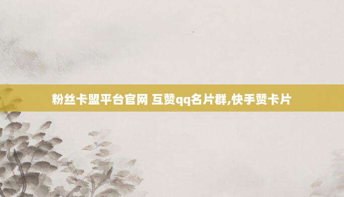 粉丝卡盟平台官网 互赞qq名片群,快手赞卡片