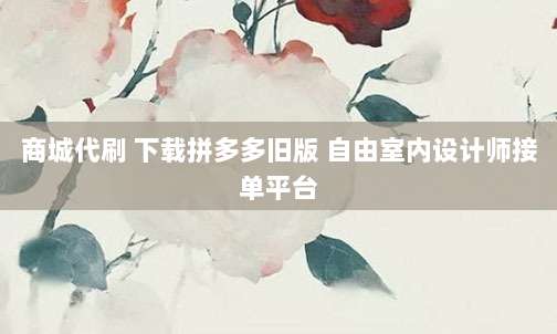商城代刷 下载拼多多旧版 自由室内设计师接单平台