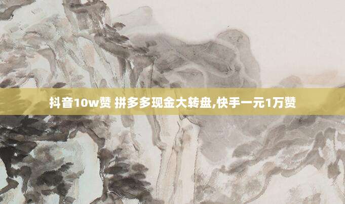 抖音10w赞 拼多多现金大转盘,快手一元1万赞