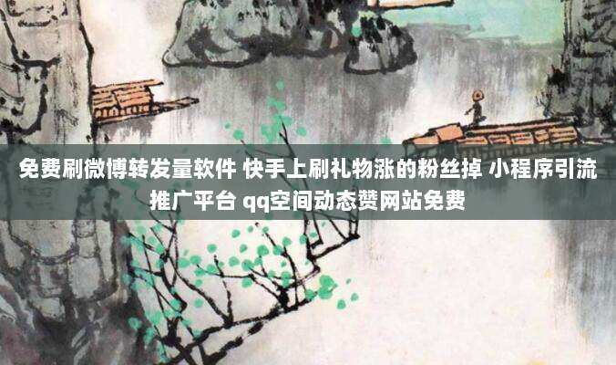 免费刷微博转发量软件 快手上刷礼物涨的粉丝掉 小程序引流推广平台 qq空间动态赞网站免费
