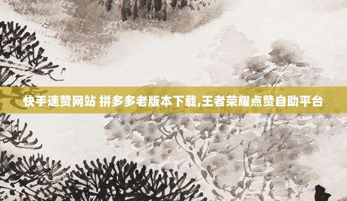 快手速赞网站 拼多多老版本下载,王者荣耀点赞自助平台
