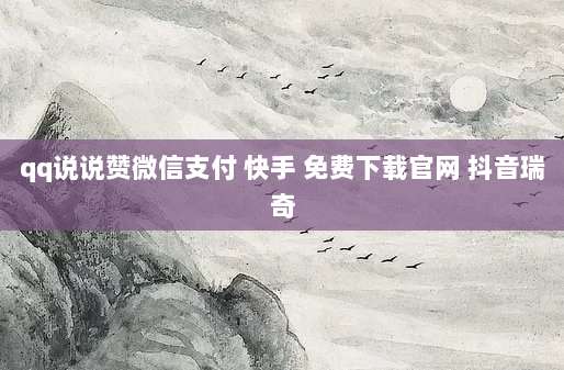 qq说说赞微信支付 快手 免费下载官网 抖音瑞奇