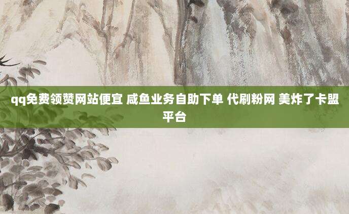 qq免费领赞网站便宜 咸鱼业务自助下单 代刷粉网 美炸了卡盟平台
