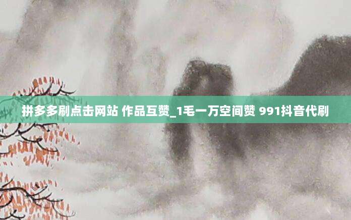 拼多多刷点击网站 作品互赞_1毛一万空间赞 991抖音代刷