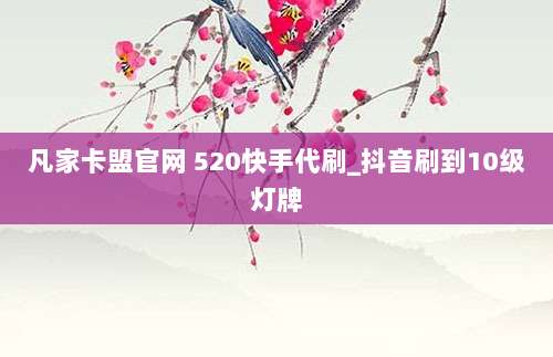 凡家卡盟官网 520快手代刷_抖音刷到10级灯牌