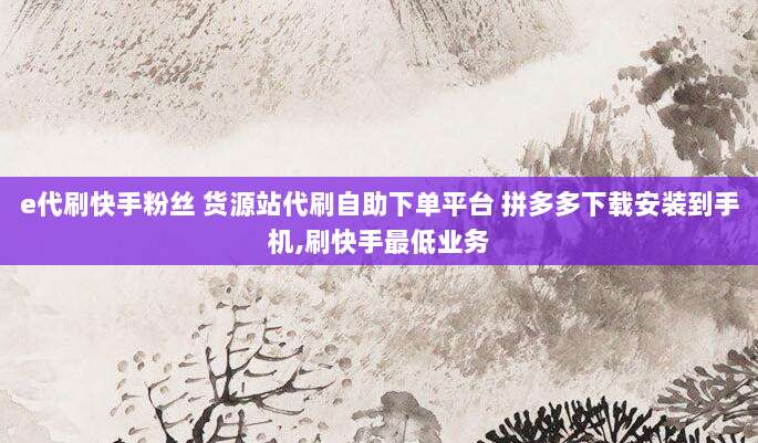 e代刷快手粉丝 货源站代刷自助下单平台 拼多多下载安装到手机,刷快手最低业务