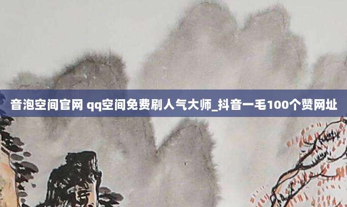 音泡空间官网 qq空间免费刷人气大师_抖音一毛100个赞网址