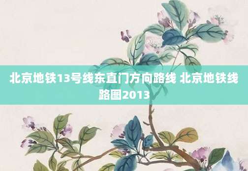 北京地铁13号线东直门方向路线 北京地铁线路图2013
