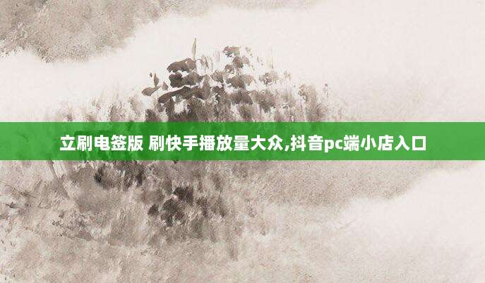 立刷电签版 刷快手播放量大众,抖音pc端小店入口