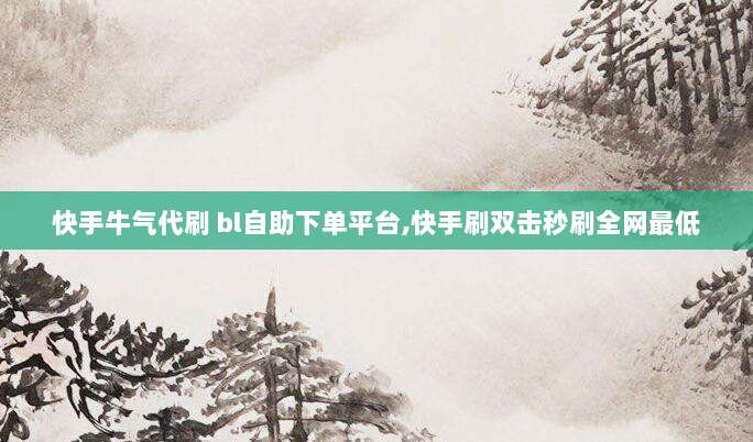 快手牛气代刷 bl自助下单平台,快手刷双击秒刷全网最低