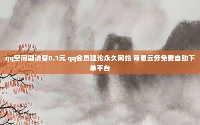 qq空间刷访客0.1元 qq会员理论永久网站 网易云务免费自助下单平台