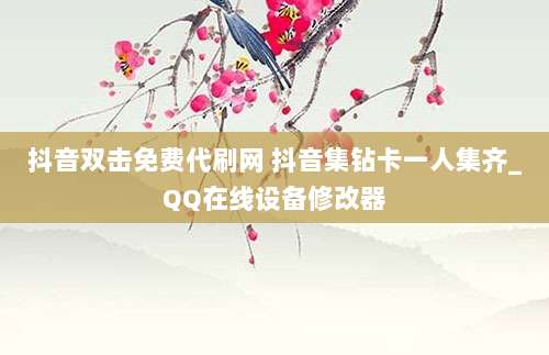 抖音双击免费代刷网 抖音集钻卡一人集齐_QQ在线设备修改器
