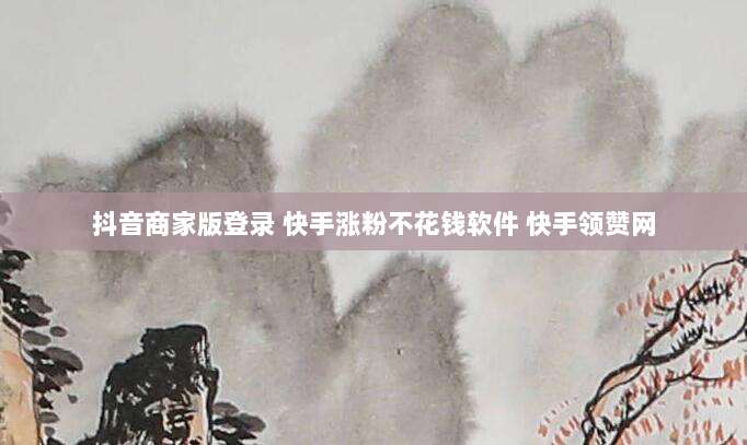 抖音商家版登录 快手涨粉不花钱软件 快手领赞网