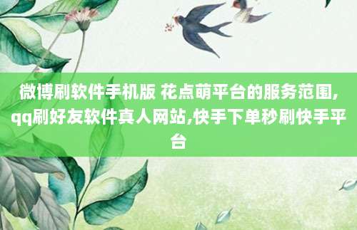 微博刷软件手机版 花点萌平台的服务范围,qq刷好友软件真人网站,快手下单秒刷快手平台