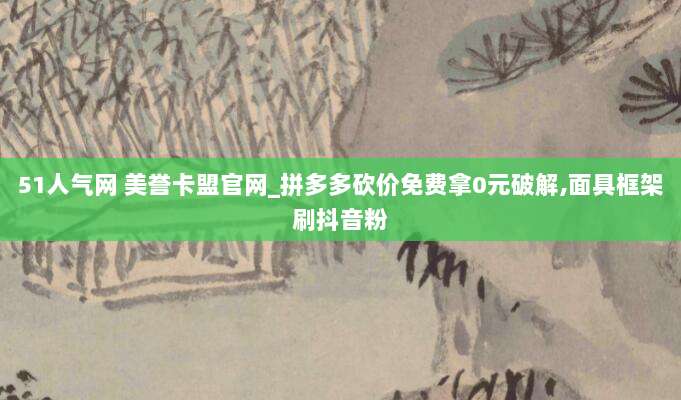 51人气网 美誉卡盟官网_拼多多砍价免费拿0元破解,面具框架刷抖音粉