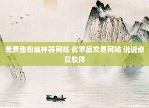 免费涨粉丝神器网站 化学品交易网站 说说点赞软件