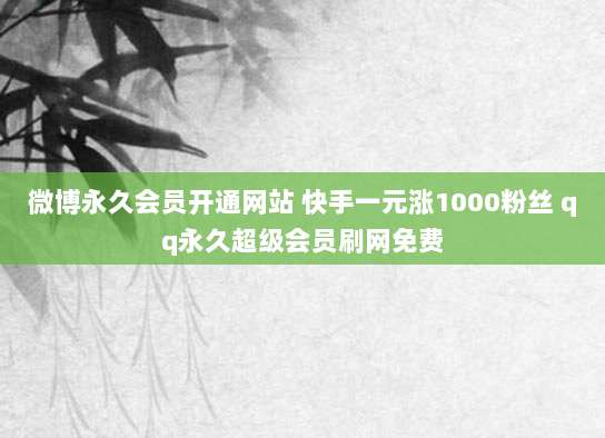 微博永久会员开通网站 快手一元涨1000粉丝 qq永久超级会员刷网免费