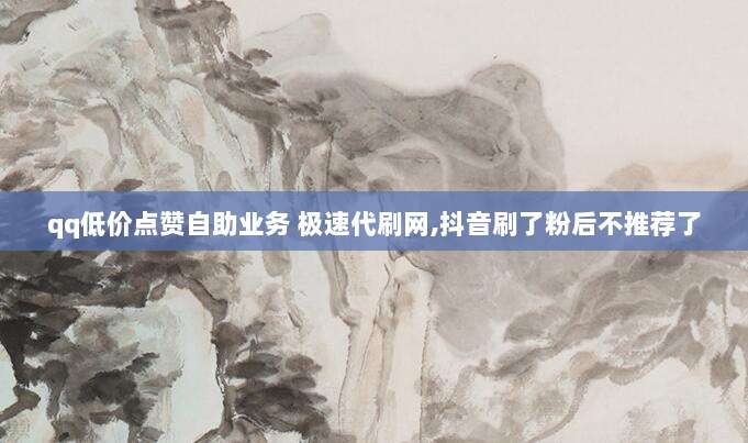 qq低价点赞自助业务 极速代刷网,抖音刷了粉后不推荐了