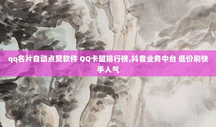 qq名片自动点赞软件 QQ卡盟排行榜,抖音业务中台 低价刷快手人气