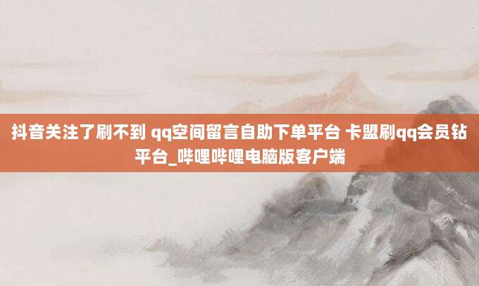 抖音关注了刷不到 qq空间留言自助下单平台 卡盟刷qq会员钻平台_哔哩哔哩电脑版客户端