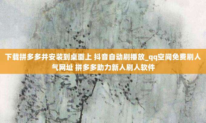 下载拼多多并安装到桌面上 抖音自动刷播放_qq空间免费刷人气网址 拼多多助力新人刷人软件