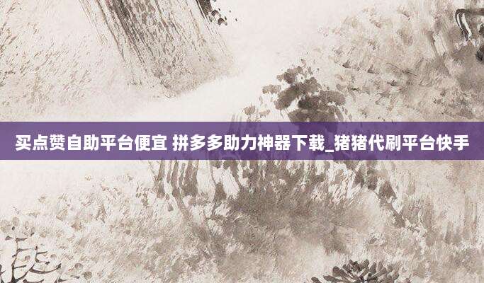 买点赞自助平台便宜 拼多多助力神器下载_猪猪代刷平台快手
