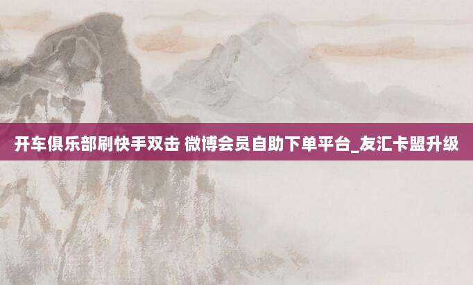 开车俱乐部刷快手双击 微博会员自助下单平台_友汇卡盟升级