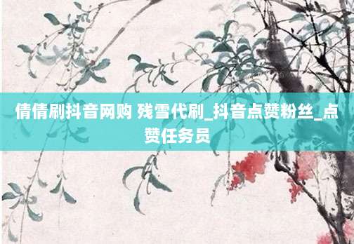 倩倩刷抖音网购 残雪代刷_抖音点赞粉丝_点赞任务员