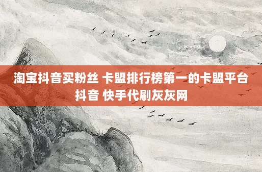 淘宝抖音买粉丝 卡盟排行榜第一的卡盟平台抖音 快手代刷灰灰网